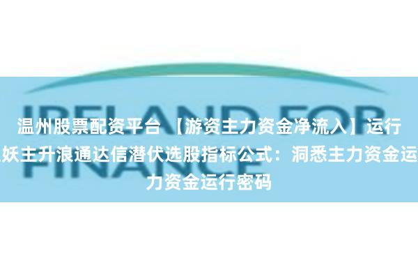温州股票配资平台 【游资主力资金净流入】运行跟庄捉妖主升浪通达信潜伏选股指标公式：洞悉主力资金运行密码