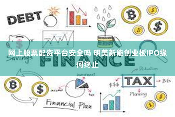 网上股票配资平台安全吗 明美新能创业板IPO缘何终止
