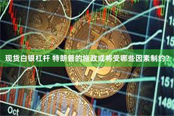 现货白银杠杆 特朗普的施政或将受哪些因素制约？