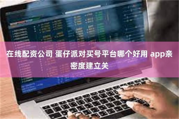 在线配资公司 蛋仔派对买号平台哪个好用 app亲密度建立关