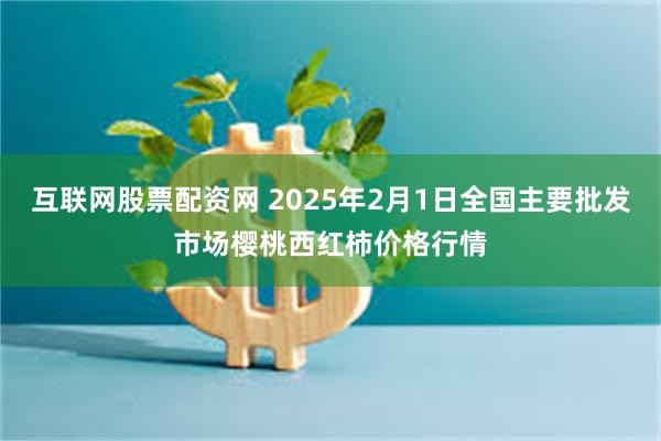 互联网股票配资网 2025年2月1日全国主要批发市场樱桃西红柿价格行情