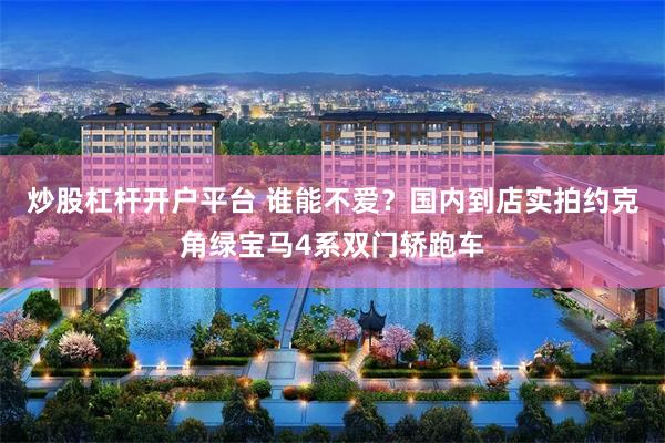 炒股杠杆开户平台 谁能不爱？国内到店实拍约克角绿宝马4系双门轿跑车