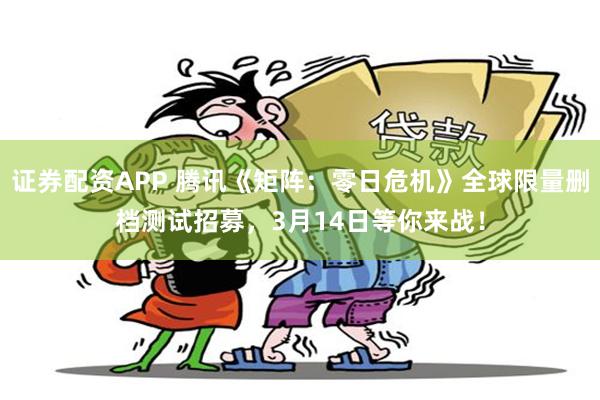 证券配资APP 腾讯《矩阵：零日危机》全球限量删档测试招募，3月14日等你来战！