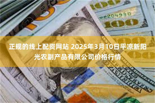 正规的线上配资网站 2025年3月10日平凉新阳光农副产品有限公司价格行情