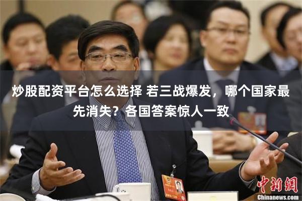 炒股配资平台怎么选择 若三战爆发，哪个国家最先消失？各国答案惊人一致