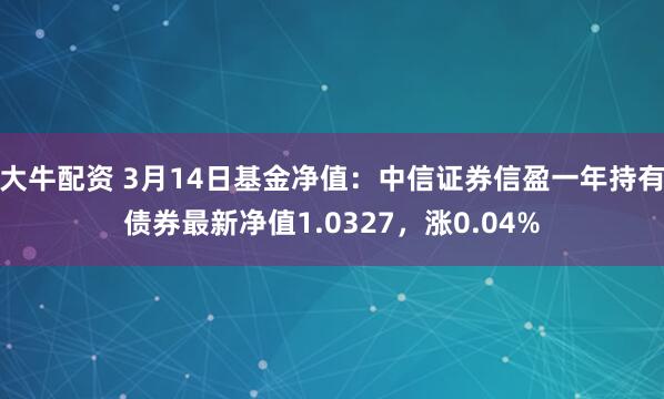 大牛配资 3月14日基金净值：中信证券信盈一年持有债券最新净值1.0327，涨0.04%