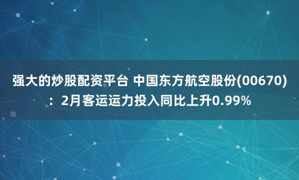 强大的炒股配资平台 中国东方航空股份(00670)：2月客运运力投入同比上升0.99%