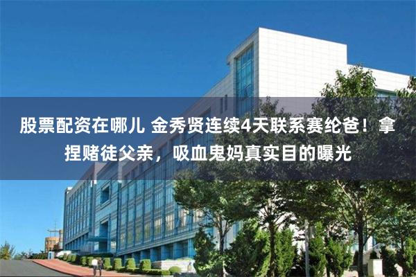 股票配资在哪儿 金秀贤连续4天联系赛纶爸！拿捏赌徒父亲，吸血鬼妈真实目的曝光