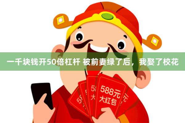 一千块钱开50倍杠杆 被前妻绿了后，我娶了校花