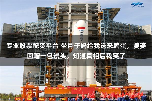 专业股票配资平台 坐月子妈给我送来鸡蛋，婆婆回赠一包馒头，知道真相后我笑了