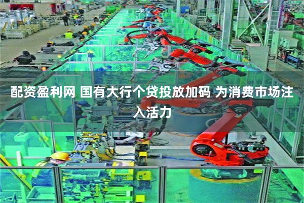 配资盈利网 国有大行个贷投放加码 为消费市场注入活力