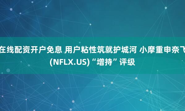 在线配资开户免息 用户粘性筑就护城河 小摩重申奈飞(NFLX.US)“增持”评级