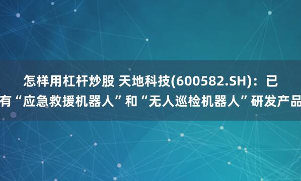 怎样用杠杆炒股 天地科技(600582.SH)：已有“应急救援机器人”和“无人巡检机器人”研发产品