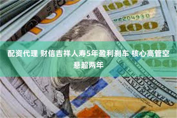 配资代理 财信吉祥人寿5年盈利刹车 核心高管空悬超两年