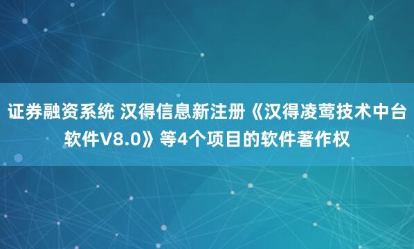证券融资系统 汉得信息新注册《汉得凌莺技术中台软件V8.0》等4个项目的软件著作权