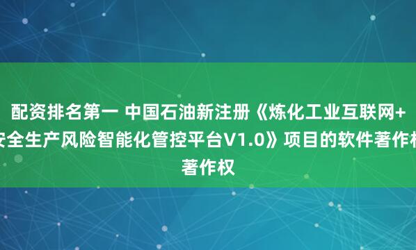 配资排名第一 中国石油新注册《炼化工业互联网+安全生产风险智能化管控平台V1.0》项目的软件著作权