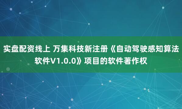 实盘配资线上 万集科技新注册《自动驾驶感知算法软件V1.0.0》项目的软件著作权