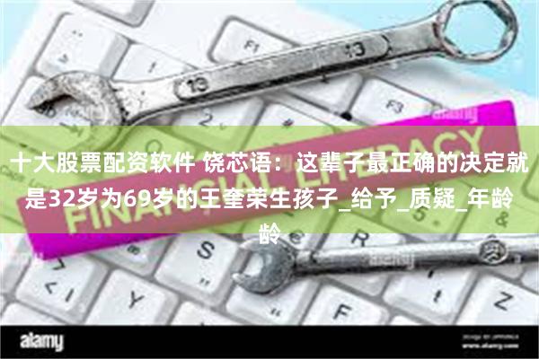 十大股票配资软件 饶芯语：这辈子最正确的决定就是32岁为69岁的王奎荣生孩子_给予_质疑_年龄