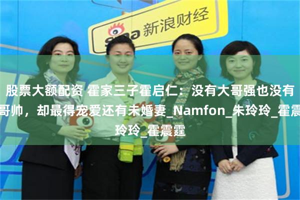 股票大额配资 霍家三子霍启仁：没有大哥强也没有二哥帅，却最得宠爱还有未婚妻_Namfon_朱玲玲_霍震霆