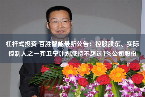 杠杆式投资 百胜智能最新公告：控股股东、实际控制人之一龚卫宁计划减持不超过1%公司股份