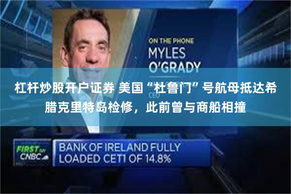 杠杆炒股开户证券 美国“杜鲁门”号航母抵达希腊克里特岛检修，此前曾与商船相撞