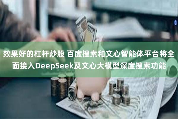 效果好的杠杆炒股 百度搜索和文心智能体平台将全面接入DeepSeek及文心大模型深度搜索功能