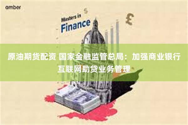 原油期货配资 国家金融监管总局：加强商业银行互联网助贷业务管理