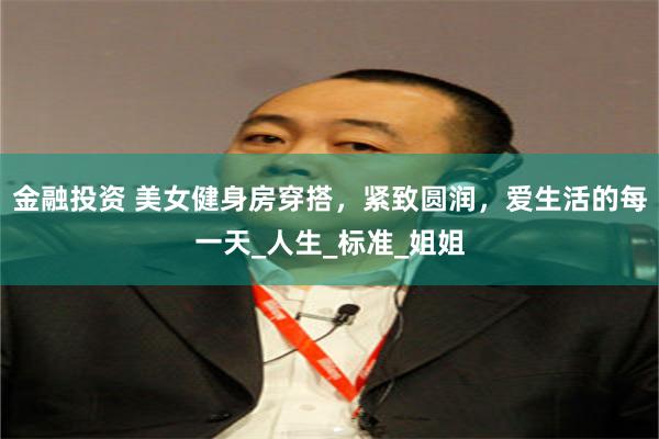 金融投资 美女健身房穿搭，紧致圆润，爱生活的每一天_人生_标准_姐姐
