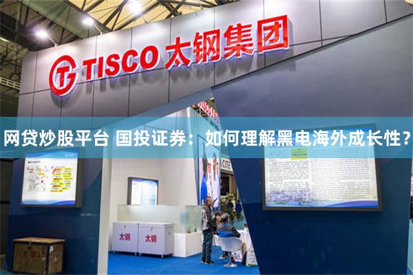 网贷炒股平台 国投证券：如何理解黑电海外成长性？