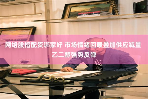 网络股指配资哪家好 市场情绪回暖叠加供应减量 乙二醇强势反弹