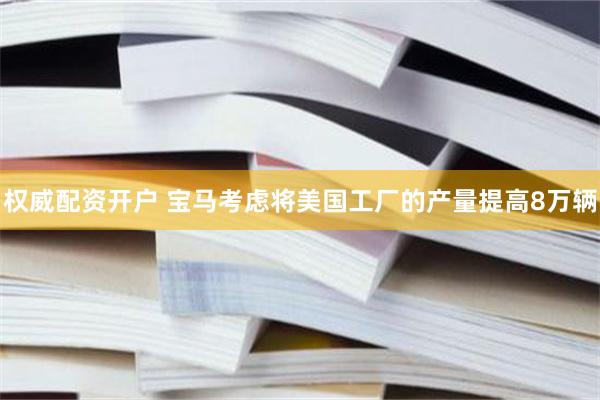 权威配资开户 宝马考虑将美国工厂的产量提高8万辆