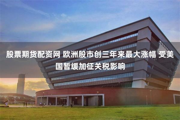 股票期货配资网 欧洲股市创三年来最大涨幅 受美国暂缓加征关税影响