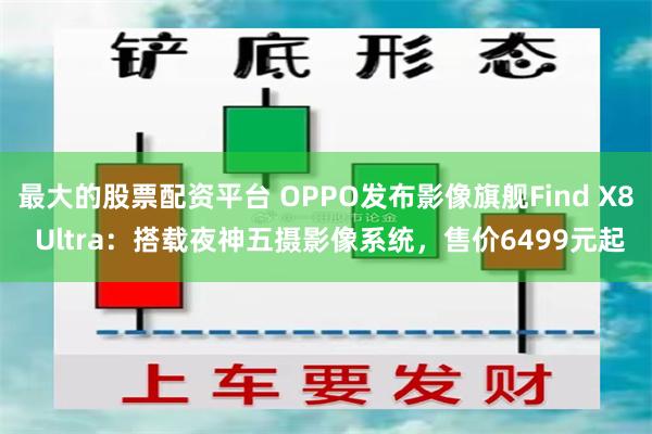 最大的股票配资平台 OPPO发布影像旗舰Find X8 Ultra：搭载夜神五摄影像系统，售价6499元起