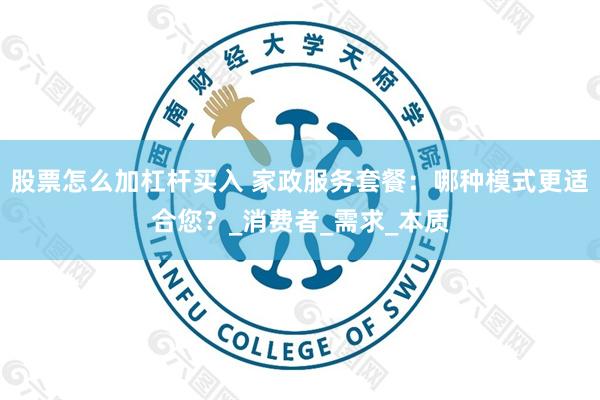 股票怎么加杠杆买入 家政服务套餐：哪种模式更适合您？_消费者_需求_本质
