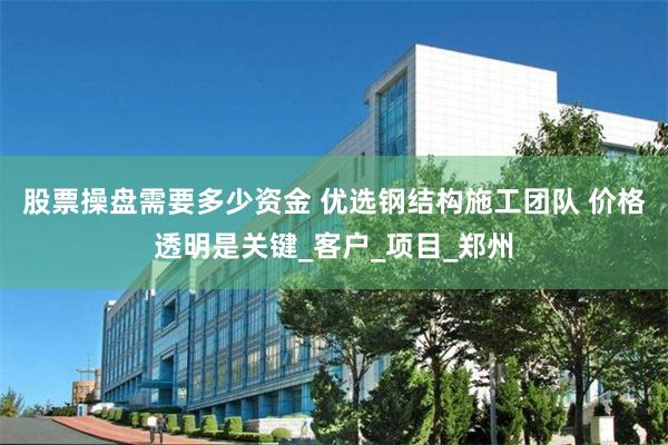 股票操盘需要多少资金 优选钢结构施工团队 价格透明是关键_客户_项目_郑州