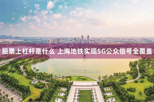 股票上杠杆是什么 上海地铁实现5G公众信号全覆盖