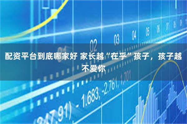 配资平台到底哪家好 家长越“在乎”孩子，孩子越不爱你