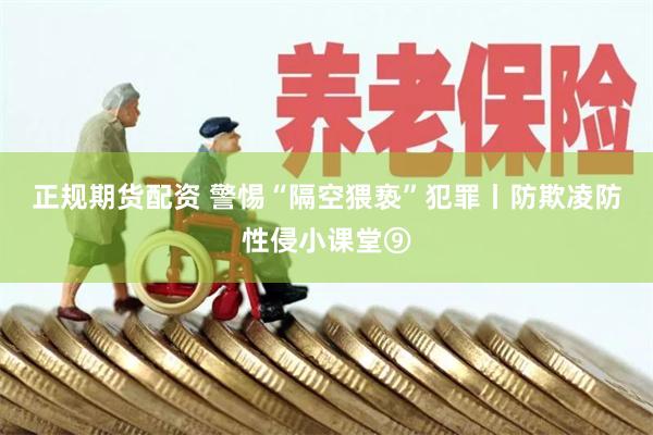 正规期货配资 警惕“隔空猥亵”犯罪丨防欺凌防性侵小课堂⑨