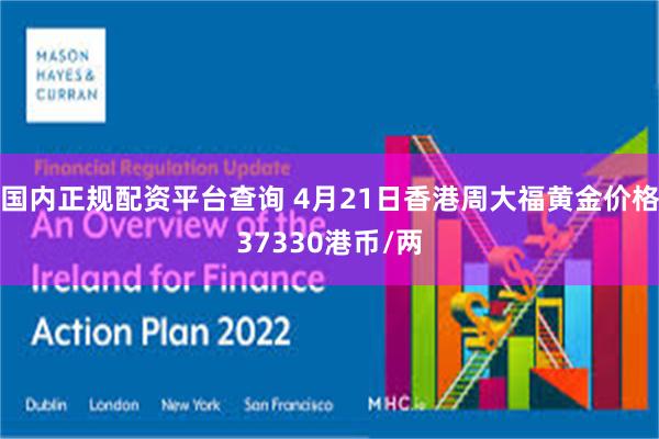 国内正规配资平台查询 4月21日香港周大福黄金价格37330港币/两