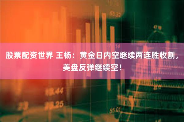 股票配资世界 王杨：黄金日内空继续两连胜收割，美盘反弹继续空！