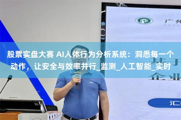 股票实盘大赛 AI人体行为分析系统：洞悉每一个动作，让安全与效率并行_监测_人工智能_实时