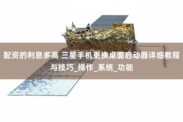 配资的利息多高 三星手机更换桌面启动器详细教程与技巧_操作_系统_功能