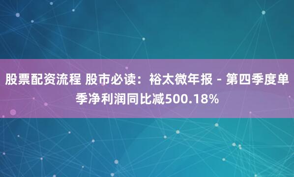 股票配资流程 股市必读：裕太微年报 - 第四季度单季净利润同比减500.18%