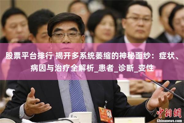 股票平台排行 揭开多系统萎缩的神秘面纱：症状、病因与治疗全解析_患者_诊断_变性