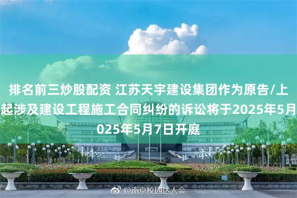 排名前三炒股配资 江苏天宇建设集团作为原告/上诉人的1起涉及建设工程施工合同纠纷的诉讼将于2025年5月7日开庭