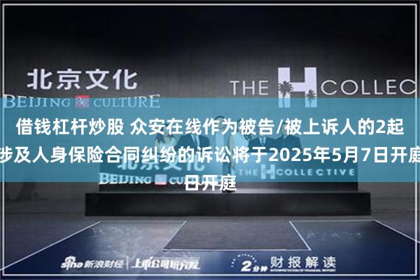 借钱杠杆炒股 众安在线作为被告/被上诉人的2起涉及人身保险合同纠纷的诉讼将于2025年5月7日开庭