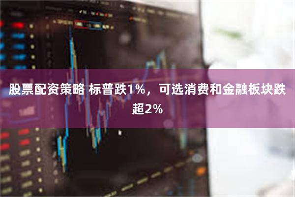 股票配资策略 标普跌1%，可选消费和金融板块跌超2%