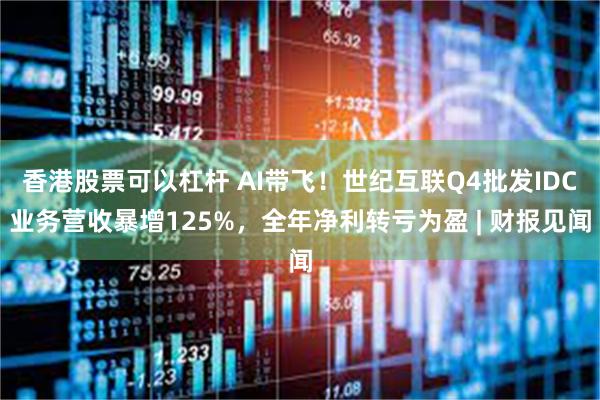 香港股票可以杠杆 AI带飞！世纪互联Q4批发IDC业务营收暴增125%，全年净利转亏为盈 | 财报见闻