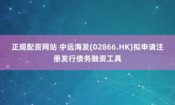 正规配资网站 中远海发(02866.HK)拟申请注册发行债务融资工具