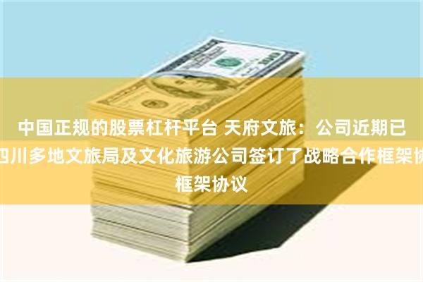 中国正规的股票杠杆平台 天府文旅：公司近期已与四川多地文旅局及文化旅游公司签订了战略合作框架协议